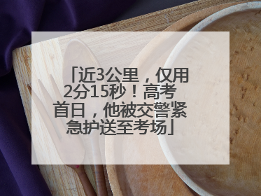 近3公里，仅用2分15秒！高考首日，他被交警紧急护送至考场