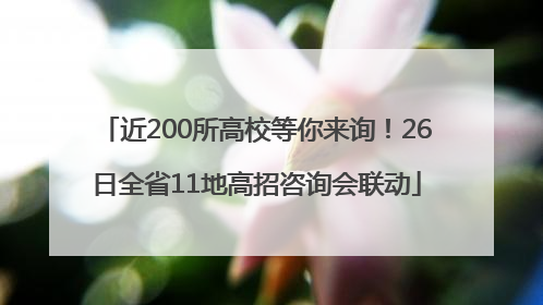 近200所高校等你来询！26日全省11地高招咨询会联动