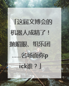 这届文博会的机器人成精了！抛媚眼、组乐团……名场面你pick谁？