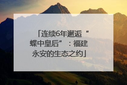 连续6年邂逅“蝶中皇后”：福建永安的生态之约