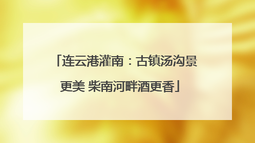连云港灌南：古镇汤沟景更美 柴南河畔酒更香