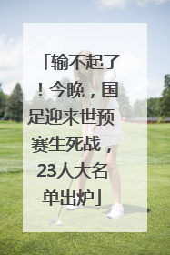 输不起了！今晚，国足迎来世预赛生死战，23人大名单出炉