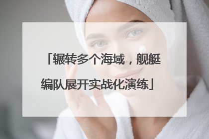 辗转多个海域，舰艇编队展开实战化演练