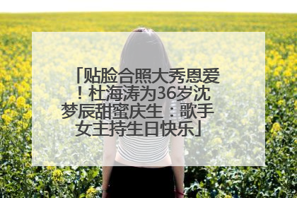 贴脸合照大秀恩爱！杜海涛为36岁沈梦辰甜蜜庆生：歌手女主持生日快乐