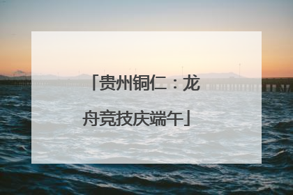 贵州铜仁：龙舟竞技庆端午