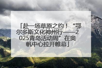 赴一场草原之约！“鄂尔多斯文化神州行——2025青岛活动周”在奥帆中心拉开帷幕