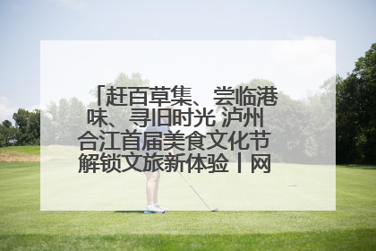 赶百草集、尝临港味、寻旧时光 泸州合江首届美食文化节解锁文旅新体验丨网络中国节·端午