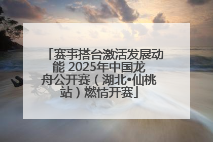 赛事搭台激活发展动能 2025年中国龙舟公开赛（湖北•仙桃站）燃情开赛