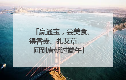 赢通宝，尝美食、得香囊、扎艾草……回到唐朝过端午