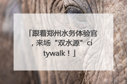 跟着郑州水务体验官，来场“双水源”citywalk！