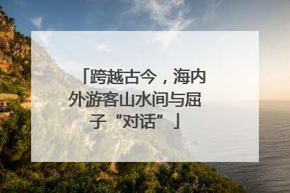 跨越古今，海内外游客山水间与屈子“对话”