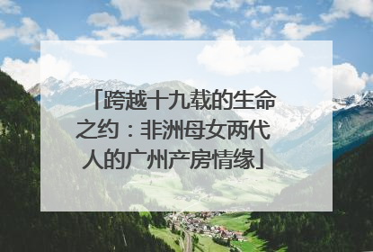 跨越十九载的生命之约：非洲母女两代人的广州产房情缘