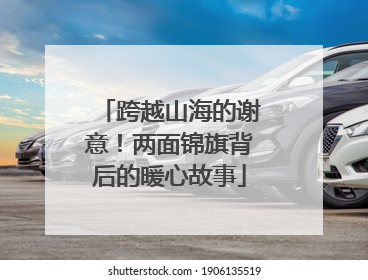 跨越山海的谢意！两面锦旗背后的暖心故事