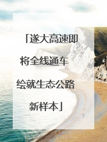 遂大高速即将全线通车 绘就生态公路新样本
