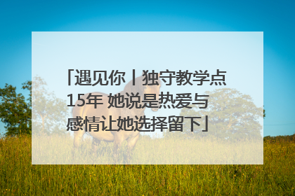 遇见你丨独守教学点15年 她说是热爱与感情让她选择留下