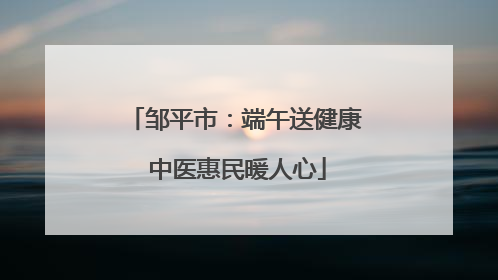 邹平市：端午送健康 中医惠民暖人心