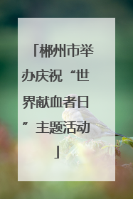 郴州市举办庆祝“世界献血者日”主题活动