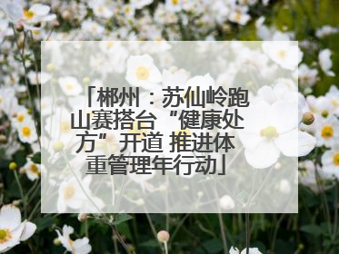 郴州：苏仙岭跑山赛搭台“健康处方”开道 推进体重管理年行动