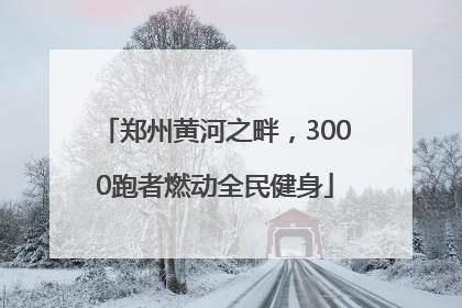 郑州黄河之畔，3000跑者燃动全民健身