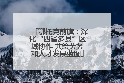 鄂托克前旗：深化“四省多县”区域协作 共绘劳务和人才发展蓝图