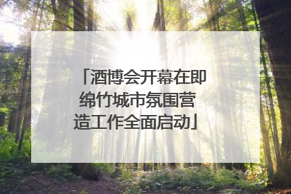 酒博会开幕在即 绵竹城市氛围营造工作全面启动