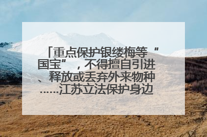 重点保护银缕梅等“国宝”，不得擅自引进、释放或丢弃外来物种……江苏立法保护身边的生物“朋友圈”