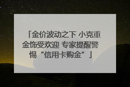 金价波动之下 小克重金饰受欢迎 专家提醒警惕“信用卡购金”