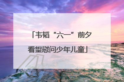 韦韬“六一”前夕看望慰问少年儿童