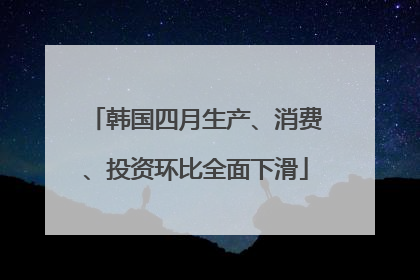 韩国四月生产、消费、投资环比全面下滑