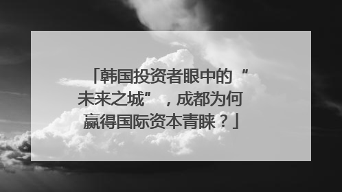 韩国投资者眼中的“未来之城”，成都为何赢得国际资本青睐？