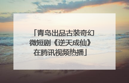 青岛出品古装奇幻微短剧《逆天成仙》在腾讯视频热播