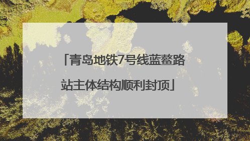 青岛地铁7号线蓝鳌路站主体结构顺利封顶