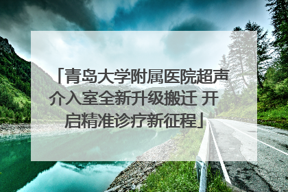 青岛大学附属医院超声介入室全新升级搬迁 开启精准诊疗新征程