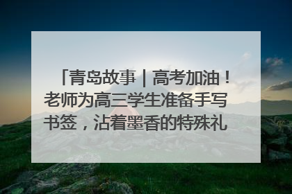 青岛故事｜高考加油！老师为高三学生准备手写书签，沾着墨香的特殊礼物有满满的祝福