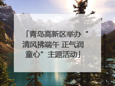 青岛高新区举办“清风拂端午 正气润童心”主题活动