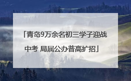 青岛9万余名初三学子迎战中考 局属公办普高扩招