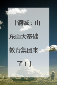 钢城：山东山大基础教育集团来了！