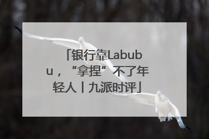 银行靠Labubu，“拿捏”不了年轻人丨九派时评