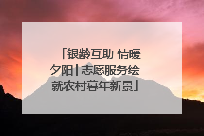银龄互助 情暖夕阳│志愿服务绘就农村暮年新景