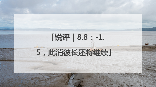 锐评｜8.8：-1.5，此消彼长还将继续