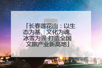 长春莲花山：以生态为基、文化为魂、冰雪为翼 打造全国文旅产业新高地