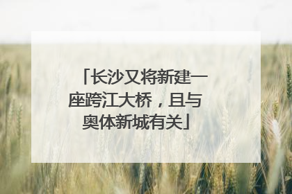 长沙又将新建一座跨江大桥，且与奥体新城有关