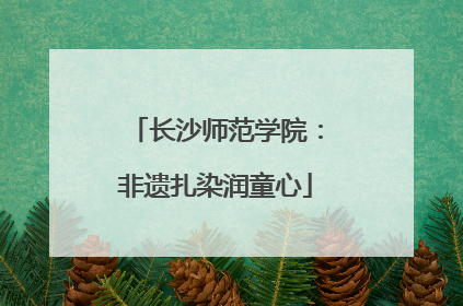 长沙师范学院：非遗扎染润童心