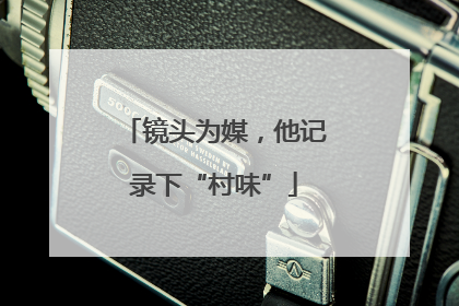 镜头为媒，他记录下“村味”