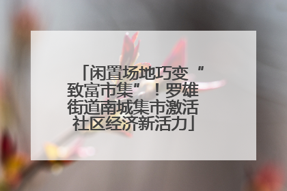 闲置场地巧变“致富市集”！罗雄街道南城集市激活社区经济新活力