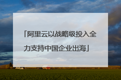 阿里云以战略级投入全力支持中国企业出海