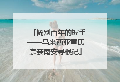 阔别百年的握手——马来西亚黄氏宗亲南安寻根记