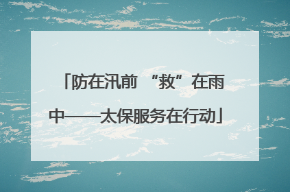 防在汛前 “救”在雨中——太保服务在行动