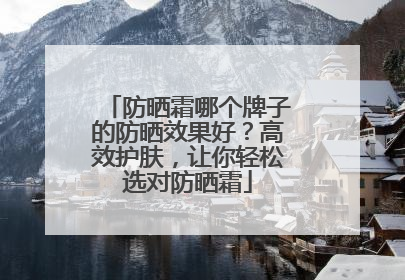 防晒霜哪个牌子的防晒效果好？高效护肤，让你轻松选对防晒霜