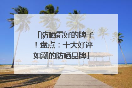 防晒霜好的牌子！盘点：十大好评如潮的防晒品牌